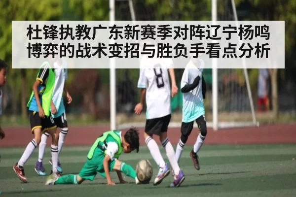 杜锋执教广东新赛季对阵辽宁杨鸣博弈的战术变招与胜负手看点分析
