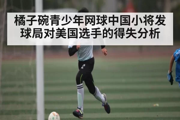 橘子碗青少年网球中国小将发球局对美国选手的得失分析